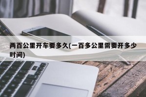 两百公里开车要多久(一百多公里需要开多少时间)