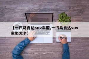 【一汽马自达suv车型,一汽马自达suv车型大全】