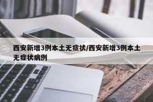 西安新增3例本土无症状/西安新增3例本土无症状病例
