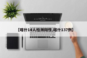 【喀什14人检测阳性,喀什137例】