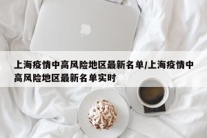 上海疫情中高风险地区最新名单/上海疫情中高风险地区最新名单实时