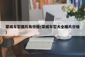 荣威车型图片及价格(荣威车型大全图片价格)