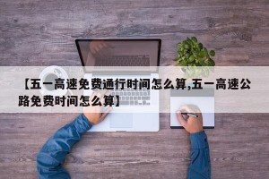 【五一高速免费通行时间怎么算,五一高速公路免费时间怎么算】