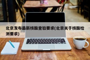 北京发布最新核酸查验要求(北京关于核酸检测要求)