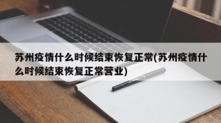苏州疫情什么时候结束恢复正常(苏州疫情什么时候结束恢复正常营业)