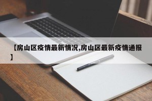 【房山区疫情最新情况,房山区最新疫情通报】