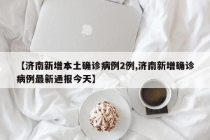 【济南新增本土确诊病例2例,济南新增确诊病例最新通报今天】