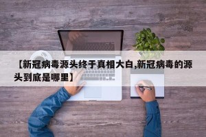【新冠病毒源头终于真相大白,新冠病毒的源头到底是哪里】