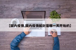 【国内疫情,国内疫情解封是哪一天开始的】