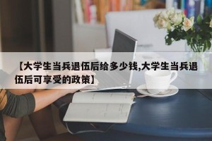 【大学生当兵退伍后给多少钱,大学生当兵退伍后可享受的政策】