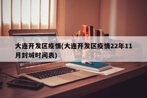 大连开发区疫情(大连开发区疫情22年11月封城时间表)