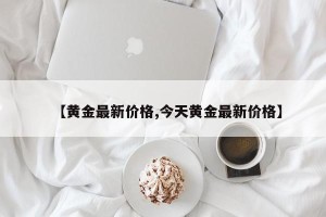 【黄金最新价格,今天黄金最新价格】