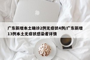 广东新增本土确诊2例无症状4例/广东新增13例本土无症状感染者详情