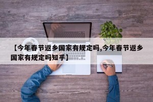 【今年春节返乡国家有规定吗,今年春节返乡国家有规定吗知乎】