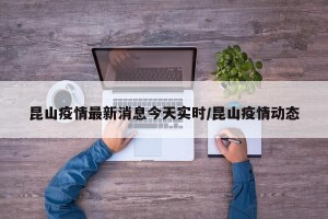 昆山疫情最新消息今天实时/昆山疫情动态