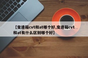 【变速箱cvt和at哪个好,变速箱cvt和at有什么区别哪个好】