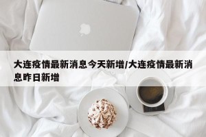 大连疫情最新消息今天新增/大连疫情最新消息昨日新增