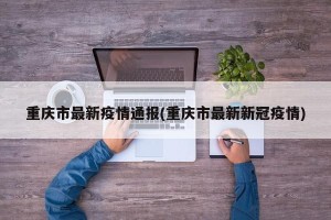 重庆市最新疫情通报(重庆市最新新冠疫情)