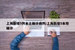 上海新增5例本土确诊病例/上海新增5本地确诊