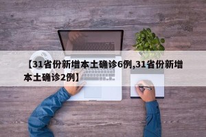 【31省份新增本土确诊6例,31省份新增本土确诊2例】