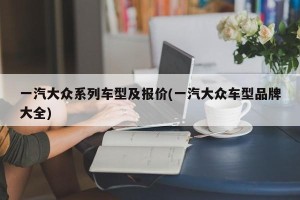 一汽大众系列车型及报价(一汽大众车型品牌大全)