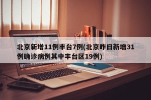 北京新增11例丰台7例(北京昨日新增31例确诊病例其中丰台区19例)
