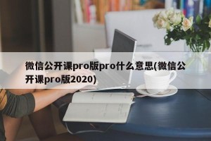 微信公开课pro版pro什么意思(微信公开课pro版2020)