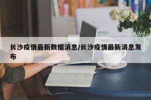 长沙疫情最新数据消息/长沙疫情最新消息发布