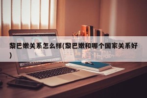 黎巴嫩关系怎么样(黎巴嫩和哪个国家关系好)