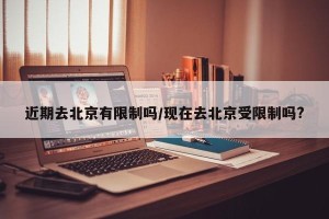 近期去北京有限制吗/现在去北京受限制吗?
