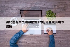 河北现有本土确诊病例12例/河北现有确诊病历