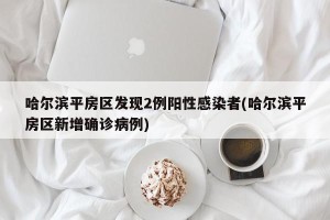 哈尔滨平房区发现2例阳性感染者(哈尔滨平房区新增确诊病例)