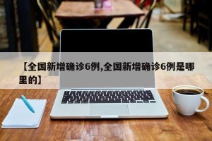 【全国新增确诊6例,全国新增确诊6例是哪里的】
