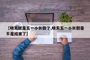 【明天就是五一小长假了,明天五一小长假是不是结束了】