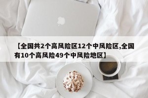 【全国共2个高风险区12个中风险区,全国有10个高风险49个中风险地区】