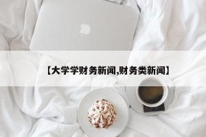 【大学学财务新闻,财务类新闻】