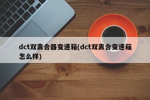 dct双离合器变速箱(dct双离合变速箱怎么样)