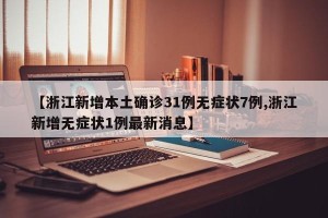 【浙江新增本土确诊31例无症状7例,浙江新增无症状1例最新消息】