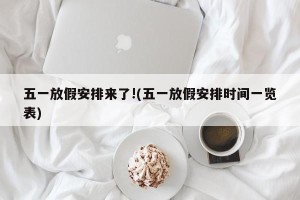 五一放假安排来了!(五一放假安排时间一览表)