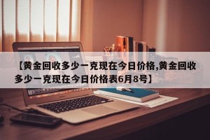 【黄金回收多少一克现在今日价格,黄金回收多少一克现在今日价格表6月8号】