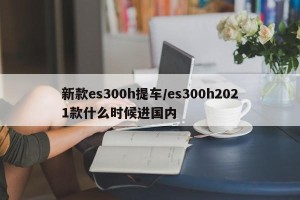 新款es300h提车/es300h2021款什么时候进国内