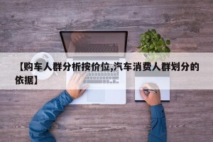 【购车人群分析按价位,汽车消费人群划分的依据】