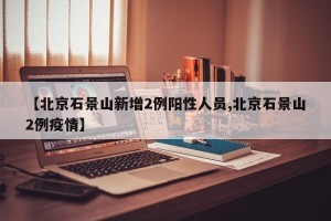 【北京石景山新增2例阳性人员,北京石景山2例疫情】