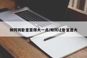如何将卧室显得大一点/如何让卧室显大