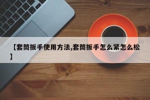 【套筒扳手使用方法,套筒扳手怎么紧怎么松】