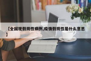 【全国现假阴性病例,疫情假阴性是什么意思】