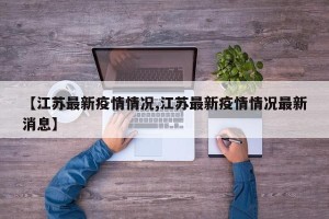 【江苏最新疫情情况,江苏最新疫情情况最新消息】