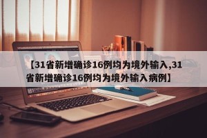 【31省新增确诊16例均为境外输入,31省新增确诊16例均为境外输入病例】