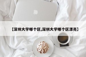 【深圳大学哪个区,深圳大学哪个区漂亮】