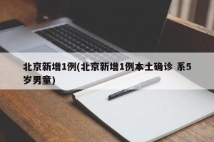 北京新增1例(北京新增1例本土确诊 系5岁男童)